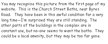 Text Box: You may recognise this picture from the first page of my website.  This is the Church Street Baths, near Byres Road.   They have been in this awful condition for a very long timeIm surprised they are still standing.  The other parts of the buildings in the complex are in constant use, but no-one seems to want the baths.  They could be a local amenity, but they may be too far gone.