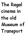 Text Box: The Regal cinema in the old Museum of Transport